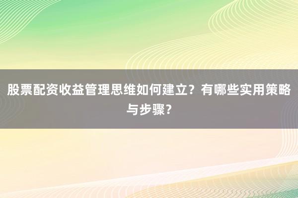 股票配资收益管理思维如何建立?有哪些实用策略与步骤?