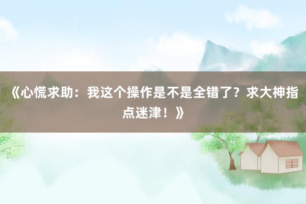 《心慌求助：我这个操作是不是全错了？求大神指点迷津！》