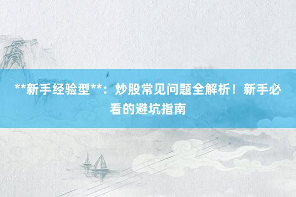 **新手经验型**：炒股常见问题全解析！新手必看的避坑指南