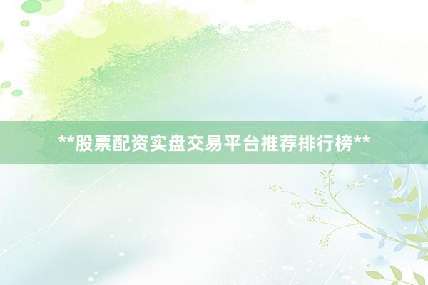 **股票配资实盘交易平台推荐排行榜**