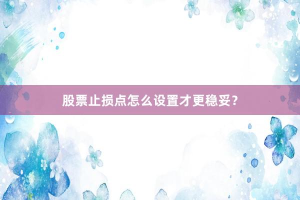 股票止损点怎么设置才更稳妥？