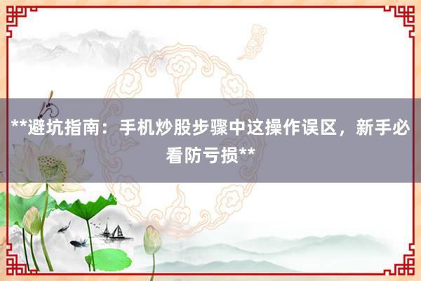 **避坑指南：手机炒股步骤中这操作误区，新手必看防亏损**
