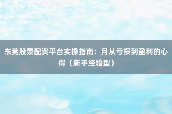 东莞股票配资平台实操指南：月从亏损到盈利的心得（新手经验型）