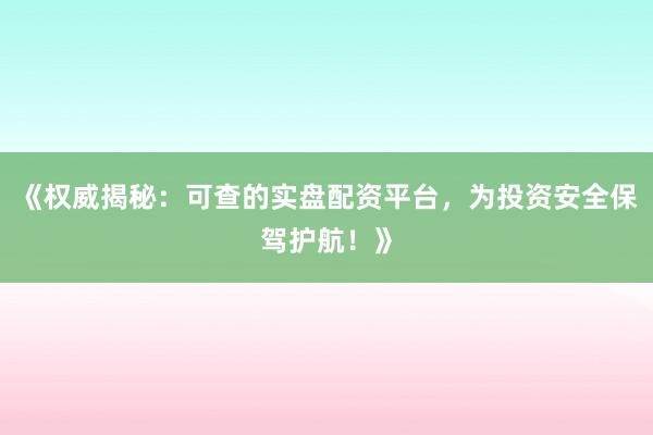 《权威揭秘:可查的实盘配资平台,为投资安全保驾护航!》