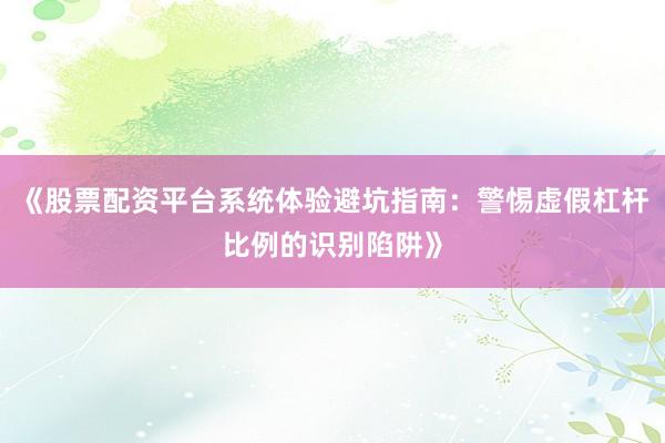 《股票配资平台系统体验避坑指南：警惕虚假杠杆比例的识别陷阱》