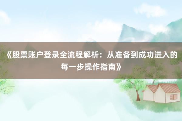 《股票账户登录全流程解析：从准备到成功进入的每一步操作指南》