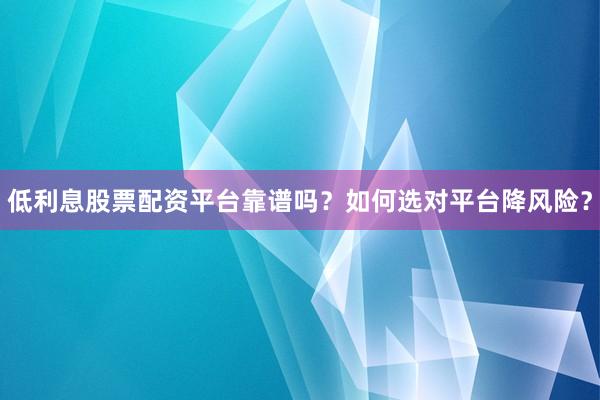 低利息股票配资平台靠谱吗？如何选对平台降风险？