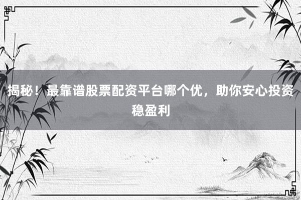 揭秘！最靠谱股票配资平台哪个优，助你安心投资稳盈利