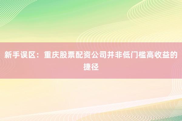 新手误区：重庆股票配资公司并非低门槛高收益的捷径