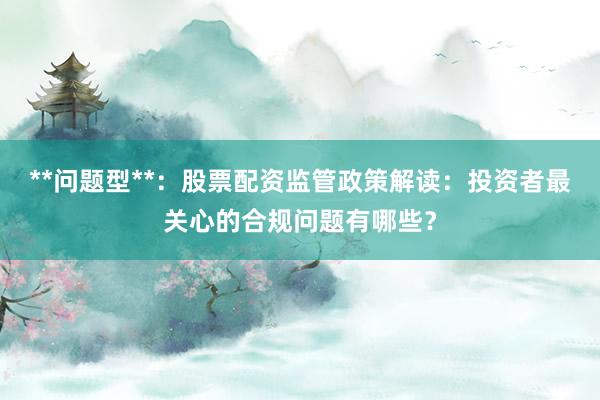 **问题型**：股票配资监管政策解读：投资者最关心的合规问题有哪些？