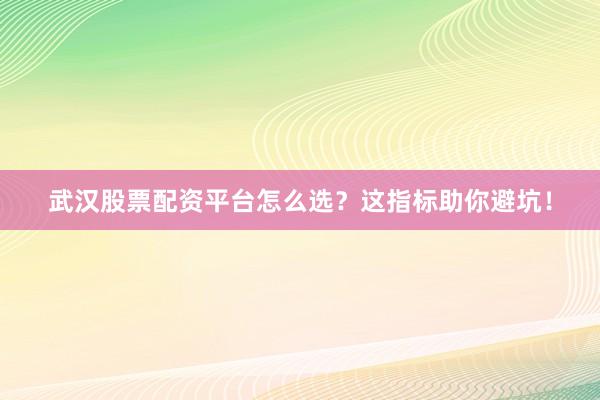 武汉股票配资平台怎么选？这指标助你避坑！