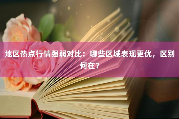 地区热点行情强弱对比：哪些区域表现更优，区别何在？