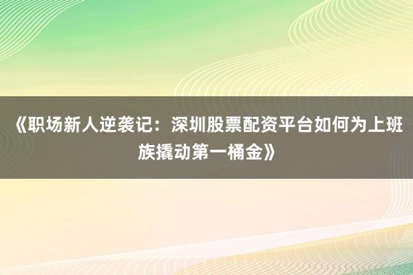 《职场新人逆袭记：深圳股票配资平台如何为上班族撬动第一桶金》