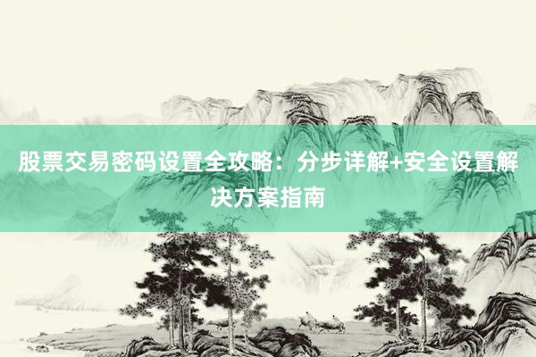 股票交易密码设置全攻略：分步详解+安全设置解决方案指南