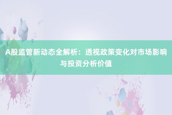 A股监管新动态全解析：透视政策变化对市场影响与投资分析价值