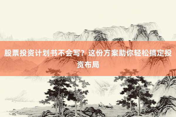 股票投资计划书不会写？这份方案助你轻松搞定投资布局