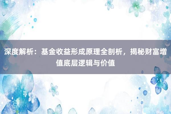 深度解析：基金收益形成原理全剖析，揭秘财富增值底层逻辑与价值