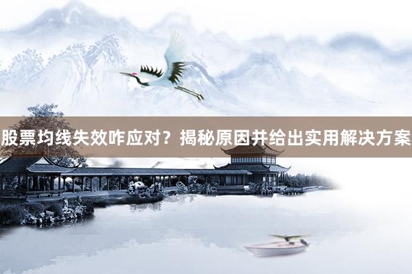 股票均线失效咋应对？揭秘原因并给出实用解决方案