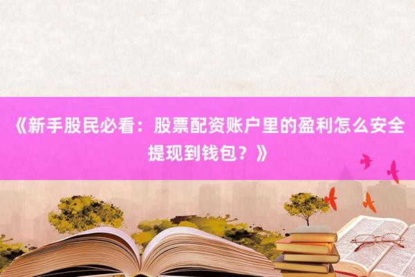 《新手股民必看：股票配资账户里的盈利怎么安全提现到钱包？》