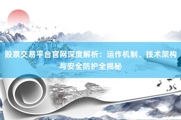 股票交易平台官网深度解析：运作机制、技术架构与安全防护全揭秘