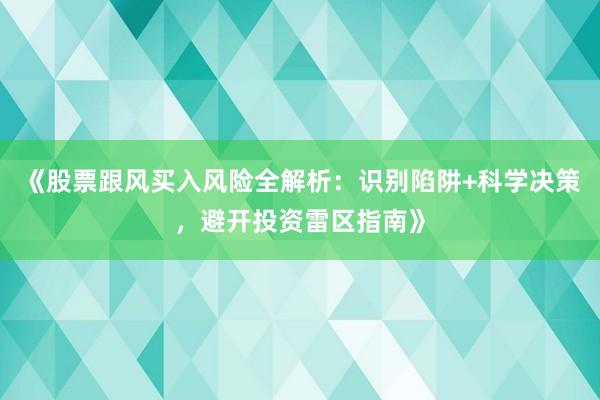 《股票跟风买入风险全解析：识别陷阱+科学决策，避开投资雷区指南》