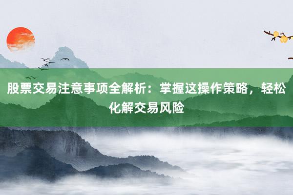 股票交易注意事项全解析：掌握这操作策略，轻松化解交易风险