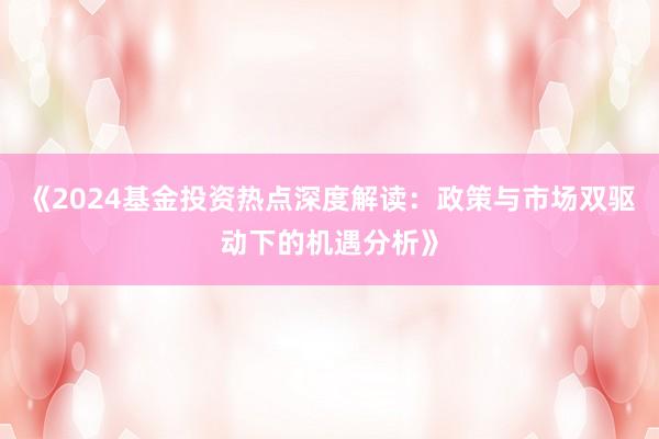 《2024基金投资热点深度解读：政策与市场双驱动下的机遇分析》