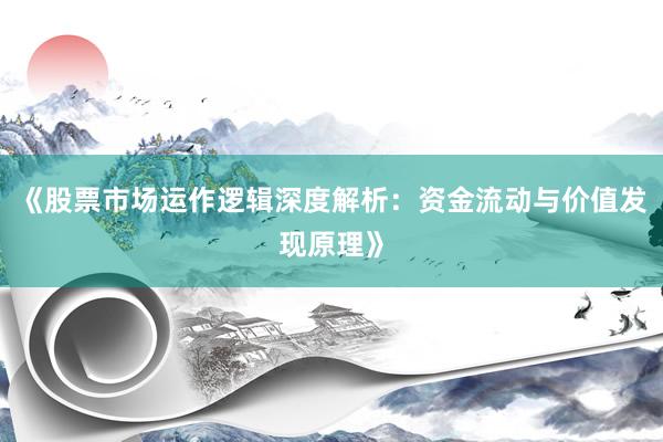 《股票市场运作逻辑深度解析：资金流动与价值发现原理》