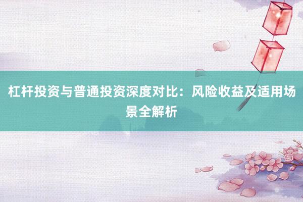 杠杆投资与普通投资深度对比：风险收益及适用场景全解析