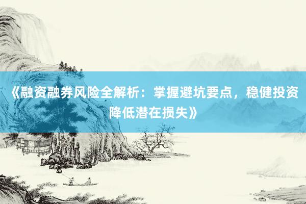 《融资融券风险全解析：掌握避坑要点，稳健投资降低潜在损失》