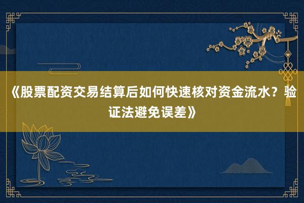 《股票配资交易结算后如何快速核对资金流水？验证法避免误差》