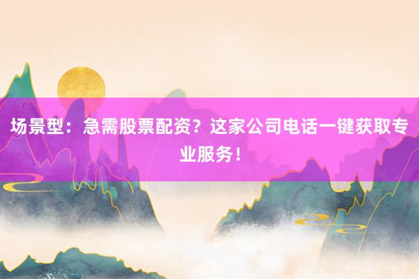 场景型：急需股票配资？这家公司电话一键获取专业服务！