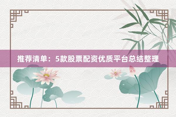 推荐清单：5款股票配资优质平台总结整理