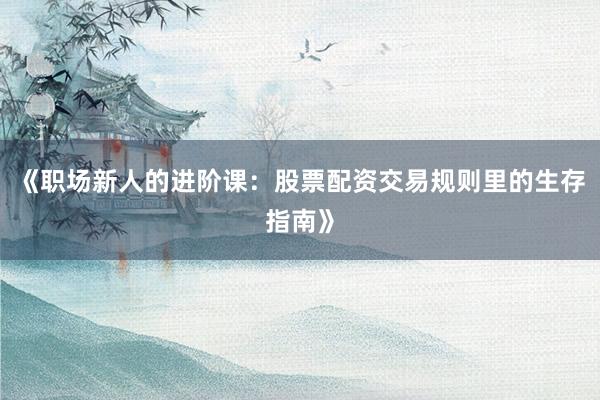 《职场新人的进阶课：股票配资交易规则里的生存指南》
