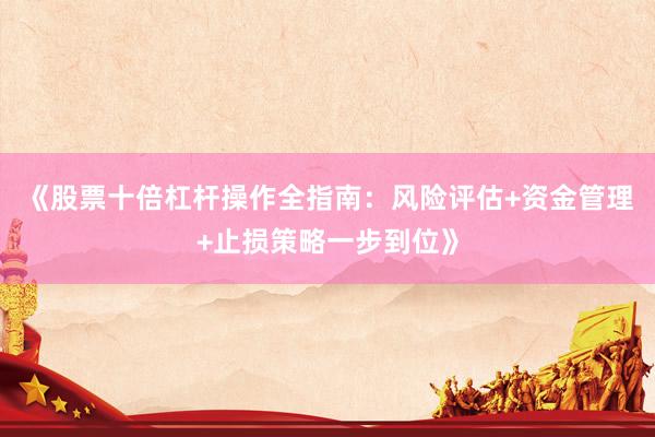 《股票十倍杠杆操作全指南：风险评估+资金管理+止损策略一步到位》