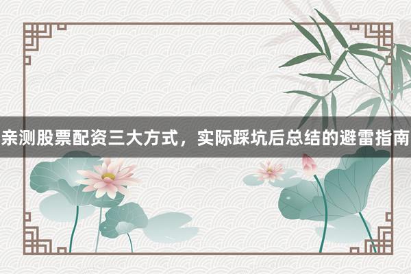 亲测股票配资三大方式，实际踩坑后总结的避雷指南