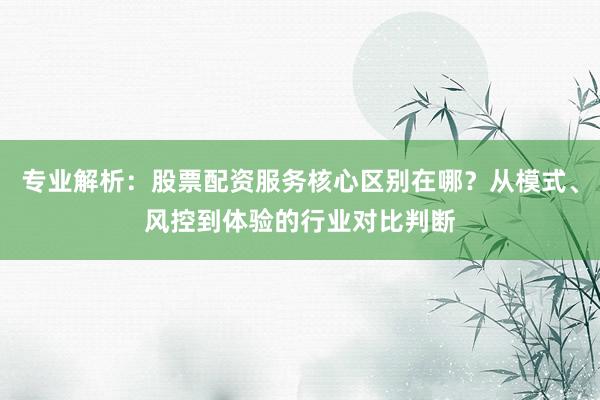 专业解析：股票配资服务核心区别在哪？从模式、风控到体验的行业对比判断