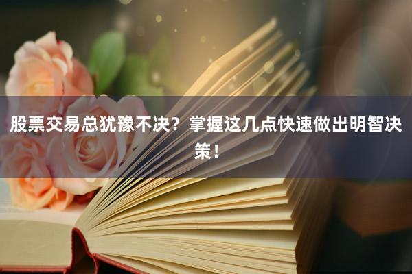 股票交易总犹豫不决？掌握这几点快速做出明智决策！