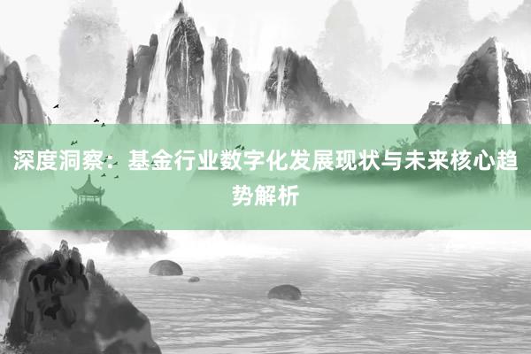 深度洞察:基金行业数字化发展现状与未来核心趋势解析