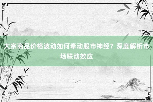 大宗商品价格波动如何牵动股市神经？深度解析市场联动效应