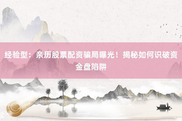 经验型：亲历股票配资骗局曝光！揭秘如何识破资金盘陷阱