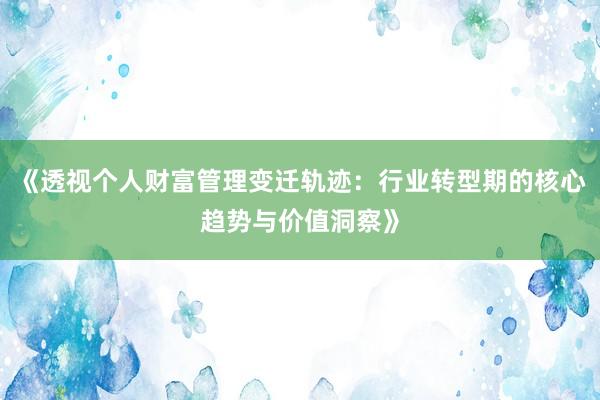《透视个人财富管理变迁轨迹：行业转型期的核心趋势与价值洞察》