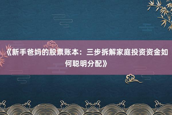《新手爸妈的股票账本：三步拆解家庭投资资金如何聪明分配》