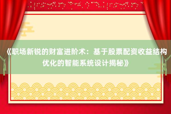 《职场新锐的财富进阶术：基于股票配资收益结构优化的智能系统设计揭秘》