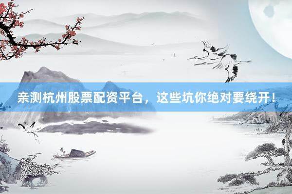 亲测杭州股票配资平台，这些坑你绝对要绕开！