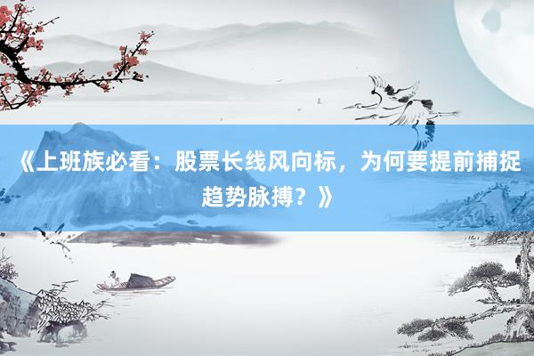 《上班族必看：股票长线风向标，为何要提前捕捉趋势脉搏？》