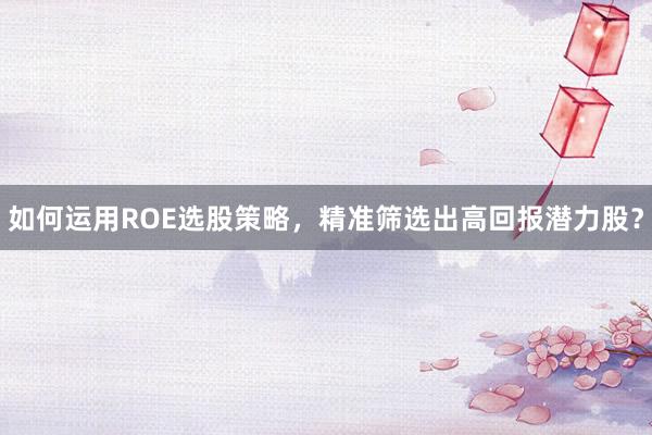 如何运用ROE选股策略,精准筛选出高回报潜力股?
