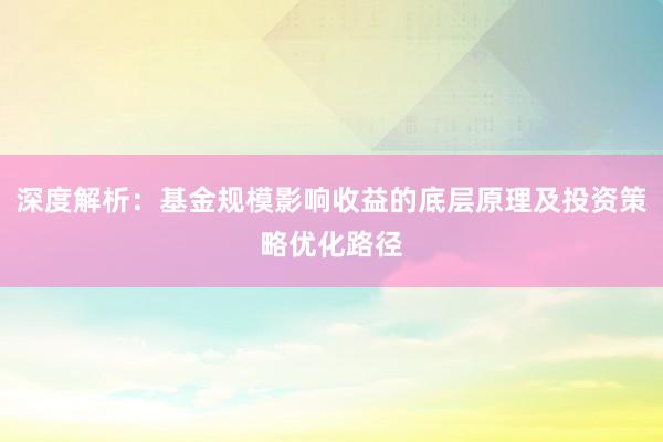 深度解析：基金规模影响收益的底层原理及投资策略优化路径