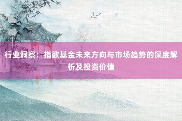 行业洞察:指数基金未来方向与市场趋势的深度解析及投资价值