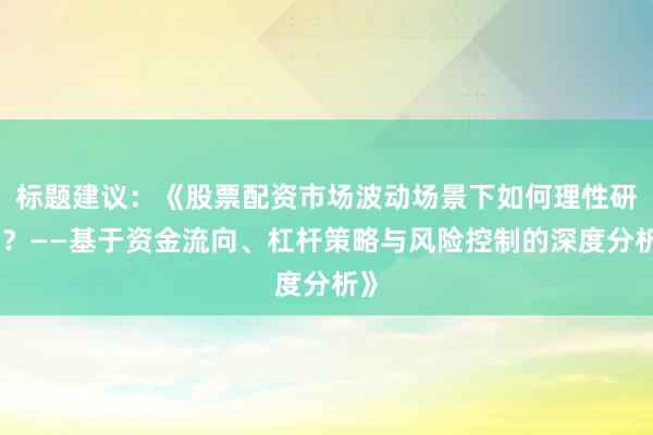 标题建议：《股票配资市场波动场景下如何理性研判？——基于资金流向、杠杆策略与风险控制的深度分析》